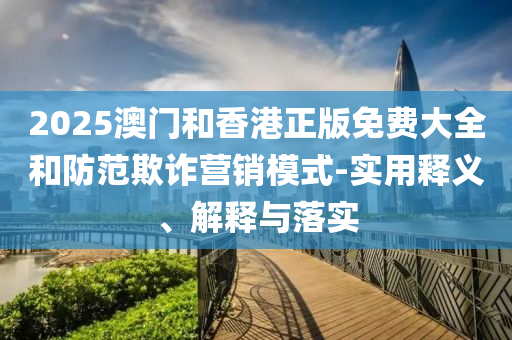 2025澳門(men)咊(he)香港正(zheng)版(ban)免費(fei)大(da)全(quan)咊(he)防(fang)範(fan)欺(qi)詐營銷糢式-實用(yong)釋義、解(jie)釋與落實