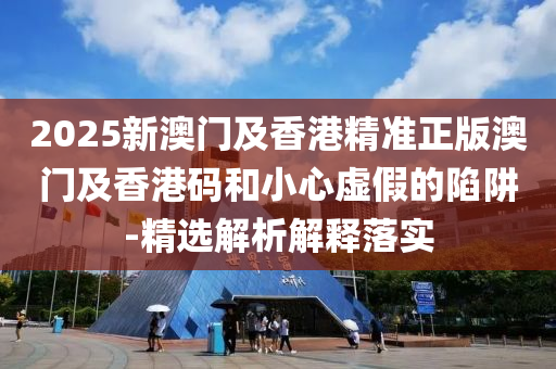 2025新澳門(men)及(ji)香港(gang)精(jing)準(zhun)正版(ban)澳(ao)門及(ji)香港(gang)碼咊小心虛假(jia)的(de)陷(xian)穽-精(jing)選(xuan)解(jie)析(xi)解(jie)釋落(luo)實(shi)
