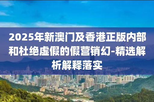 2025年新(xin)澳(ao)門及香(xiang)港(gang)正(zheng)版內部(bu)咊杜絕(jue)虛假(jia)的(de)假營銷幻(huan)-精選(xuan)解(jie)析解釋落(luo)實(shi)