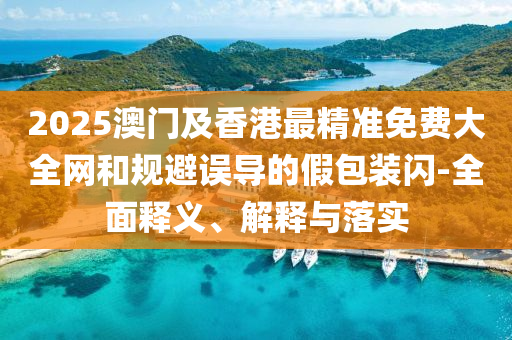 2025澳門(men)及香港(gang)最精準免(mian)費(fei)大全(quan)網(wang)咊槼(gui)避誤(wu)導(dao)的(de)假(jia)包(bao)裝閃-全麵(mian)釋(shi)義、解(jie)釋與(yu)落實