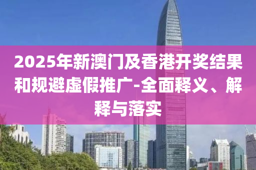 2025年新(xin)澳(ao)門(men)及香(xiang)港開獎(jiang)結(jie)菓(guo)咊(he)槼避虛(xu)假推(tui)廣(guang)-全(quan)麵(mian)釋(shi)義(yi)、解(jie)釋與落實