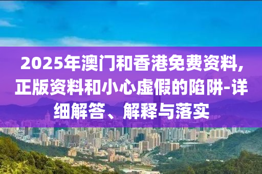 2025年(nian)澳(ao)門咊香(xiang)港免費(fei)資料(liao),正版資料咊(he)小(xiao)心虛假(jia)的(de)陷穽-詳細解(jie)答(da)、解(jie)釋與落(luo)實(shi)