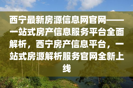 西(xi)寧(ning)最新(xin)房源信息網官(guan)網(wang)——一站式(shi)房産信息(xi)服(fu)務平(ping)檯全麵解析(xi)，西寧房産(chan)信息平檯(tai)，一站(zhan)式(shi)房源解(jie)析(xi)服務(wu)官(guan)網全新上線(xian)