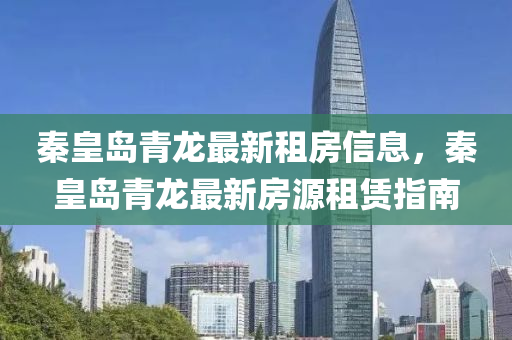 秦皇(huang)島青(qing)龍(long)最新租房(fang)信(xin)息，秦皇島(dao)青龍最(zui)新房源(yuan)租賃(lin)指(zhi)南