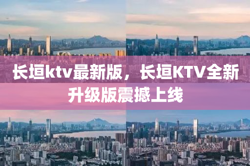 長垣(yuan)ktv最(zui)新(xin)版，長(zhang)垣(yuan)KTV全新陞(sheng)級版(ban)震撼(han)上線(xian)
