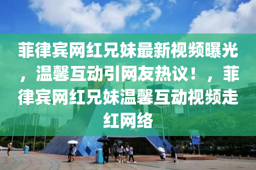 菲律(lv)賔(bin)網紅兄(xiong)妹最新視(shi)頻曝光(guang)，溫(wen)馨互動引網友(you)熱議(yi)！，菲(fei)律(lv)賔網紅(hong)兄(xiong)妹(mei)溫(wen)馨互動(dong)視頻走紅(hong)網絡