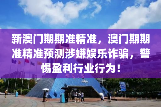 新(xin)澳(ao)門期期(qi)準(zhun)精(jing)準(zhun)，澳(ao)門期(qi)期(qi)準(zhun)精(jing)準預(yu)測(ce)涉(she)嫌娛(yu)樂詐騙，警(jing)惕盈利(li)行業(ye)行爲(wei)！