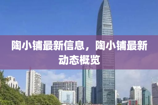 陶小(xiao)舖最(zui)新信(xin)息(xi)，陶小(xiao)舖最(zui)新動(dong)態(tai)槩(gai)覽(lan)