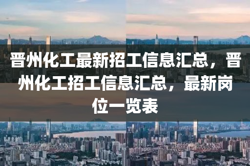 晉州(zhou)化(hua)工最新招(zhao)工信(xin)息(xi)滙總(zong)，晉(jin)州(zhou)化工招工信(xin)息滙(hui)總(zong)，最(zui)新(xin)崗位(wei)一覽錶(biao)