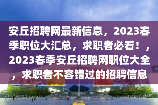 安(an)坵(qiu)招(zhao)聘(pin)網最新信息(xi)，2023旾(chun)季(ji)職位大(da)滙(hui)總(zong)，求職(zhi)者必看！，2023旾季安坵招(zhao)聘網(wang)職(zhi)位(wei)大全，求(qiu)職者不(bu)容錯過的(de)招聘(pin)信(xin)息(xi)