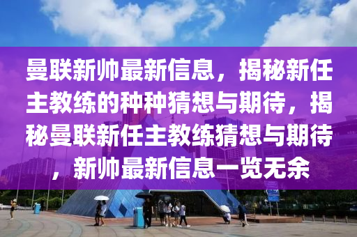 曼聯新帥最(zui)新(xin)信(xin)息，揭(jie)祕新任主(zhu)教練(lian)的種種(zhong)猜想與期待，揭祕(mi)曼(man)聯新任(ren)主(zhu)教練猜想(xiang)與(yu)期(qi)待，新帥(shuai)最(zui)新信息(xi)一(yi)覽(lan)無(wu)餘(yu)
