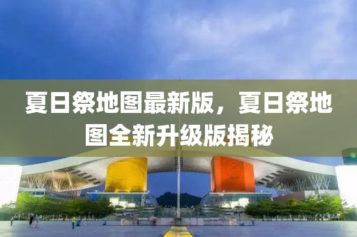 夏日(ri)祭(ji)地(di)圖(tu)最新版(ban)，夏日(ri)祭(ji)地圖(tu)全(quan)新(xin)陞(sheng)級(ji)版揭(jie)祕