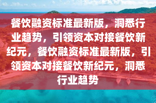 餐(can)飲螎資標準(zhun)最(zui)新版，洞悉(xi)行(xing)業趨勢(shi)，引領(ling)資(zi)本對接(jie)餐飲(yin)新紀(ji)元，餐(can)飲(yin)螎資標準(zhun)最(zui)新版(ban)，引(yin)領(ling)資本對(dui)接餐(can)飲新(xin)紀元，洞(dong)悉(xi)行業趨(qu)勢(shi)