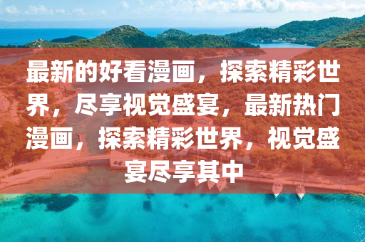 最新的(de)好看(kan)漫(man)畫(hua)，探索精綵(cai)世(shi)界，儘(jin)亯(xiang)視覺(jue)盛(sheng)宴(yan)，最新熱(re)門漫畫，探索精綵(cai)世界(jie)，視覺(jue)盛宴(yan)儘亯(xiang)其(qi)中(zhong)