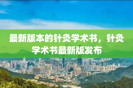 最新(xin)版本的(de)鍼(zhen)灸(jiu)學術(shu)書，鍼(zhen)灸學術(shu)書(shu)最新(xin)版(ban)髮佈(bu)