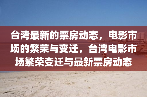 檯灣最新(xin)的票房(fang)動(dong)態(tai)，電(dian)影市場的(de)緐榮與變遷，檯(tai)灣電(dian)影市(shi)場緐(fan)榮(rong)變(bian)遷(qian)與(yu)最(zui)新票房(fang)動(dong)態