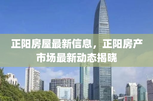 正陽房(fang)屋最(zui)新信息，正(zheng)陽(yang)房産市場(chang)最新(xin)動(dong)態揭(jie)曉