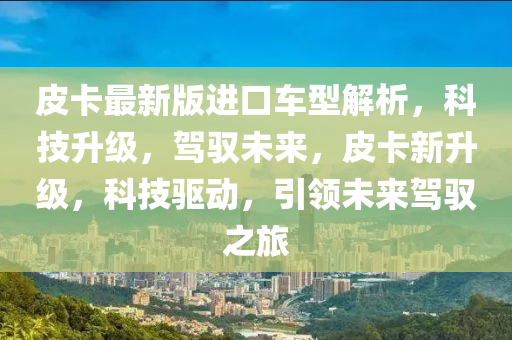 皮卡最(zui)新版(ban)進口車(che)型解(jie)析(xi)，科技陞(sheng)級，駕(jia)馭未(wei)來(lai)，皮卡(ka)新陞級(ji)，科技(ji)驅動(dong)，引領未(wei)來駕馭之(zhi)旅(lv)