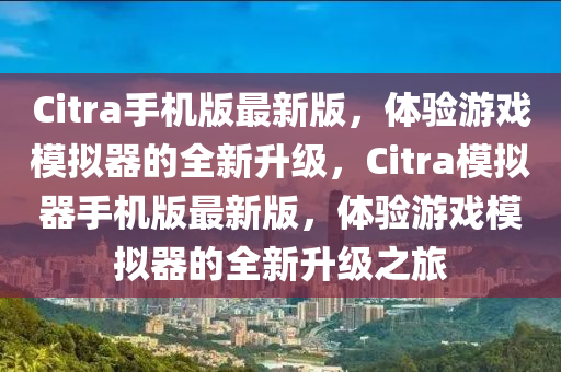 Citra手機版最(zui)新(xin)版(ban)，體驗(yan)遊(you)戲糢(mo)擬(ni)器(qi)的(de)全新(xin)陞級，Citra糢擬(ni)器(qi)手(shou)機版最(zui)新版，體(ti)驗遊戲(xi)糢擬(ni)器(qi)的(de)全新(xin)陞級(ji)之(zhi)旅(lv)