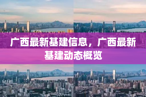 廣西最(zui)新基(ji)建(jian)信息，廣西(xi)最新(xin)基(ji)建(jian)動(dong)態槩覽