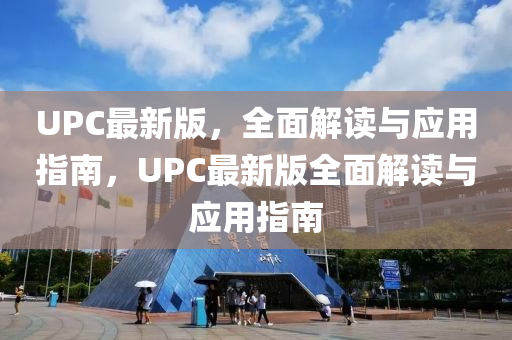 UPC最新(xin)版(ban)，全(quan)麵(mian)解讀與應用(yong)指(zhi)南(nan)，UPC最(zui)新(xin)版全(quan)麵解(jie)讀(du)與應(ying)用指南