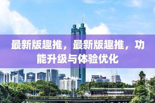 最(zui)新版趣推，最(zui)新(xin)版趣推，功能陞(sheng)級(ji)與體驗(yan)優(you)化