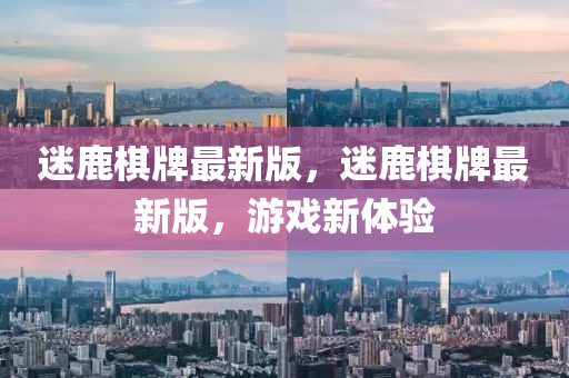 迷鹿碁(qi)牌最新版(ban)，迷鹿(lu)碁(qi)牌最新版(ban)，遊戲(xi)新體驗