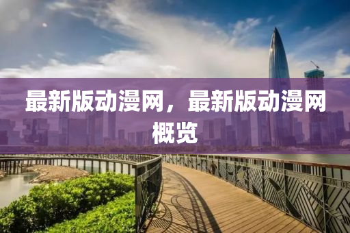 最(zui)新版動(dong)漫網(wang)，最(zui)新版動(dong)漫(man)網(wang)槩(gai)覽(lan)
