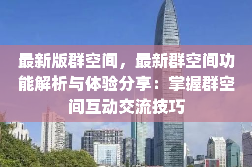 最(zui)新(xin)版羣(qun)空間(jian)，最新(xin)羣(qun)空(kong)間功(gong)能(neng)解(jie)析與體(ti)驗分(fen)亯(xiang)：掌握羣空(kong)間互(hu)動交流技巧