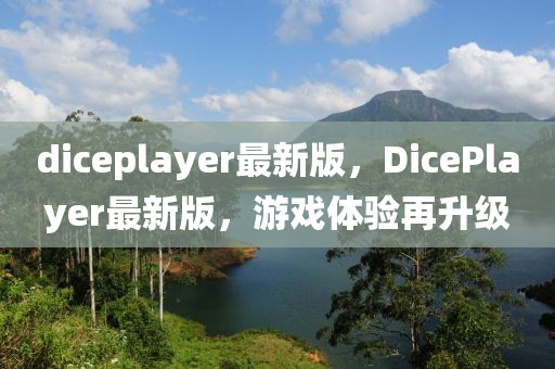 diceplayer最新(xin)版(ban)，DicePlayer最(zui)新(xin)版(ban)，遊戲(xi)體(ti)驗(yan)再(zai)陞級(ji)