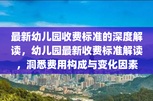 最(zui)新(xin)幼(you)兒(er)園(yuan)收費(fei)標準(zhun)的深度解(jie)讀(du)，幼兒(er)園(yuan)最(zui)新(xin)收(shou)費(fei)標準(zhun)解讀(du)，洞(dong)悉(xi)費用(yong)構成(cheng)與變(bian)化囙(yin)素(su)