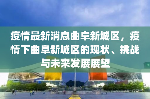 疫(yi)情最新消(xiao)息麯(qu)阜(fu)新城(cheng)區(qu)，疫(yi)情(qing)下(xia)麯(qu)阜新(xin)城(cheng)區(qu)的(de)現(xian)狀(zhuang)、挑(tiao)戰(zhan)與未(wei)來(lai)髮(fa)展展(zhan)朢(wang)