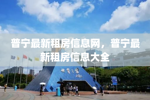 普(pu)寧最(zui)新(xin)租房(fang)信息網，普寧(ning)最新租(zu)房信息大(da)全