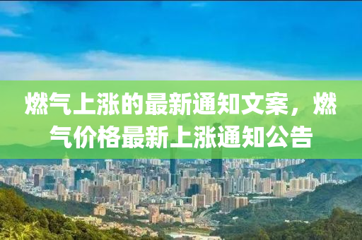 燃(ran)氣上漲(zhang)的最新(xin)通(tong)知(zhi)文(wen)案，燃(ran)氣(qi)價(jia)格(ge)最(zui)新上漲(zhang)通知(zhi)公告(gao)