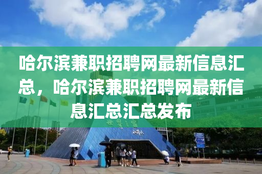 哈爾(er)濱兼(jian)職(zhi)招聘網(wang)最新(xin)信(xin)息滙總，哈(ha)爾濱兼(jian)職招聘(pin)網(wang)最新(xin)信息滙(hui)總(zong)滙總髮(fa)佈