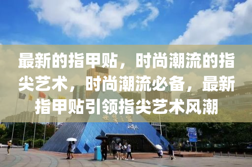 最(zui)新的指(zhi)甲貼，時(shi)尚(shang)潮流的(de)指尖(jian)藝術(shu)，時尚潮(chao)流(liu)必備(bei)，最新(xin)指甲(jia)貼(tie)引領(ling)指(zhi)尖藝術風潮(chao)