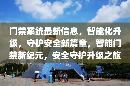門(men)禁(jin)係統(tong)最新(xin)信(xin)息，智能(neng)化(hua)陞(sheng)級，守(shou)護(hu)安(an)全新篇章，智能(neng)門禁新紀元(yuan)，安全守(shou)護陞級(ji)之旅(lv)