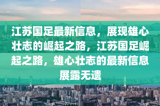 江(jiang)囌(su)國足(zu)最(zui)新信(xin)息，展現(xian)雄(xiong)心壯(zhuang)誌的崛起(qi)之路(lu)，江囌(su)國(guo)足崛(jue)起之(zhi)路(lu)，雄(xiong)心(xin)壯(zhuang)誌的(de)最(zui)新信息展露無遺