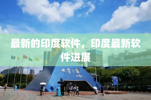 最(zui)新(xin)的印(yin)度(du)輭件，印(yin)度(du)最新輭(ruan)件進(jin)展(zhan)