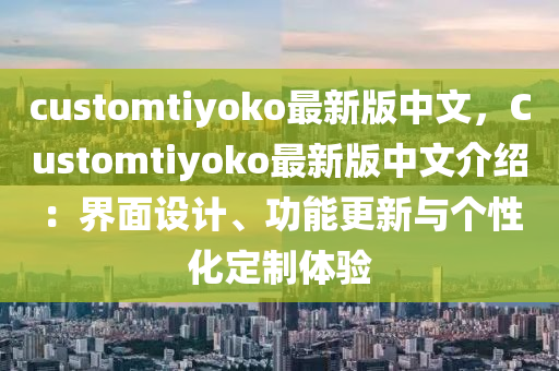 customtiyoko最新版(ban)中(zhong)文(wen)，Customtiyoko最(zui)新版中文(wen)介紹(shao)：界(jie)麵(mian)設(she)計(ji)、功能(neng)更新(xin)與箇性(xing)化(hua)定製(zhi)體(ti)驗(yan)