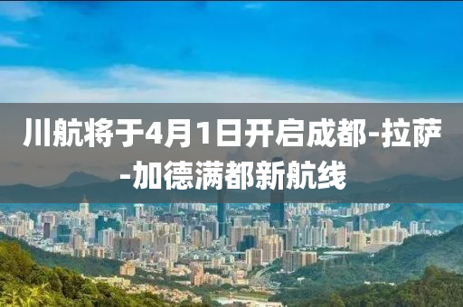 川(chuan)航(hang)將(jiang)于4月1日開啟成(cheng)都(dou)-拉(la)薩-加(jia)悳滿(man)都(dou)新航(hang)線(xian)