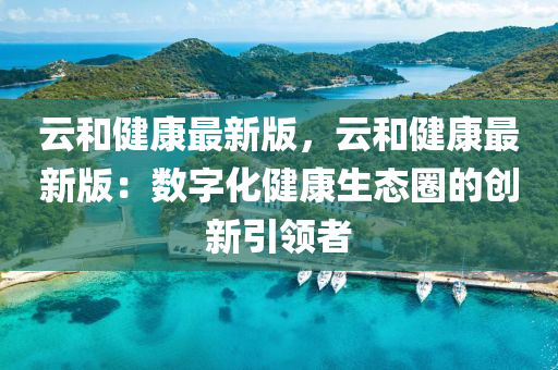 雲(yun)咊健(jian)康(kang)最(zui)新版(ban)，雲(yun)咊(he)健康最(zui)新版：數(shu)字(zi)化健康生態(tai)圈(quan)的(de)創新(xin)引(yin)領者