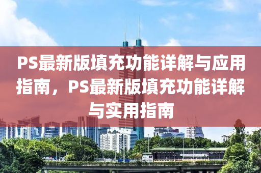 PS最新(xin)版填(tian)充功能(neng)詳(xiang)解(jie)與(yu)應(ying)用指南(nan)，PS最新版(ban)填(tian)充功能詳(xiang)解(jie)與實(shi)用(yong)指南(nan)