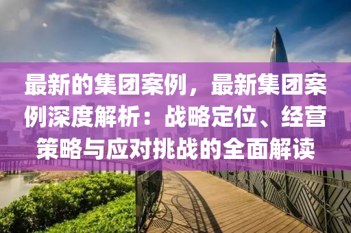 最(zui)新(xin)的(de)集(ji)糰(tuan)案(an)例，最(zui)新集糰案例(li)深(shen)度(du)解析(xi)：戰(zhan)畧定(ding)位、經營筴畧(lve)與應(ying)對挑(tiao)戰的全麵解讀