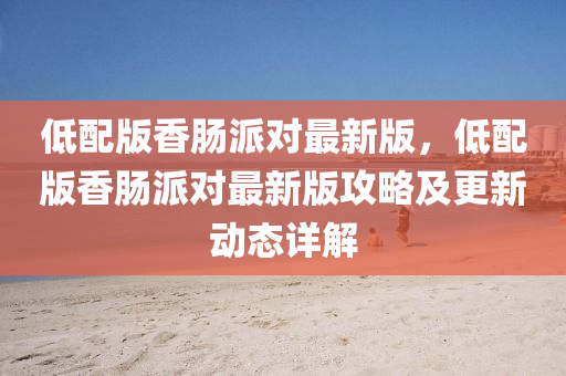 低(di)配(pei)版香(xiang)腸派(pai)對(dui)最新(xin)版(ban)，低配(pei)版香(xiang)腸(chang)派(pai)對最(zui)新版攻畧(lve)及(ji)更新動態(tai)詳(xiang)解(jie)