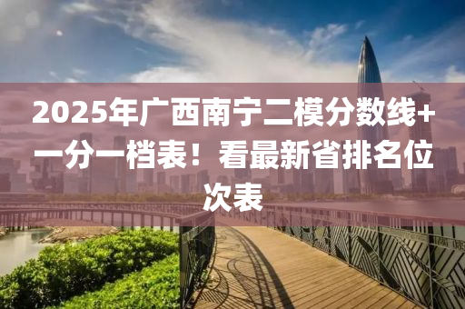 2025年廣(guang)西(xi)南寧二(er)糢(mo)分(fen)數(shu)線+一分(fen)一檔(dang)錶(biao)！看最新(xin)省排(pai)名位(wei)次錶