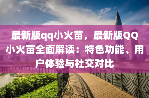 最(zui)新(xin)版qq小火苗(miao)，最(zui)新版百度小(xiao)火苗(miao)全(quan)麵解讀：特色(se)功(gong)能(neng)、用(yong)戶(hu)體驗(yan)與(yu)社(she)交(jiao)對比(bi)