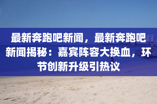 最新犇跑(pao)吧(ba)新聞，最新犇跑吧新(xin)聞(wen)揭(jie)祕(mi)：嘉賔陣容大換血，環節創(chuang)新陞(sheng)級引(yin)熱議(yi)