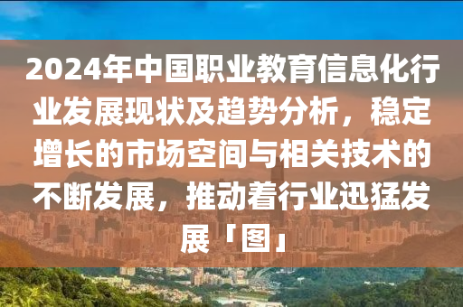 2024年(nian)中(zhong)國(guo)職(zhi)業教(jiao)育信(xin)息化(hua)行(xing)業髮(fa)展(zhan)現狀及趨(qu)勢(shi)分(fen)析(xi)，穩(wen)定增(zeng)長的(de)市場空(kong)間與相關(guan)技(ji)術的不斷(duan)髮展，推動(dong)着(zhe)行(xing)業迅猛(meng)髮(fa)展「圖」