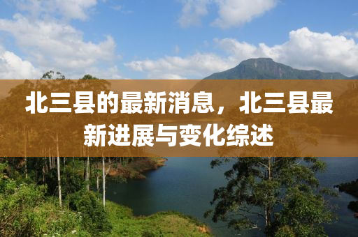 北(bei)三(san)縣的(de)最新(xin)消(xiao)息(xi)，北(bei)三(san)縣(xian)最(zui)新(xin)進展(zhan)與變化(hua)綜(zong)述(shu)